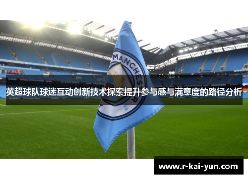 英超球队球迷互动创新技术探索提升参与感与满意度的路径分析 英超球队球迷互动创新技术探索提升参与感与满意度的路径分析