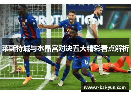 莱斯特城与水晶宫对决五大精彩看点解析