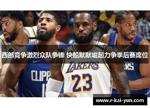 西部竞争激烈众队争锋 快船默默崛起力争季后赛席位