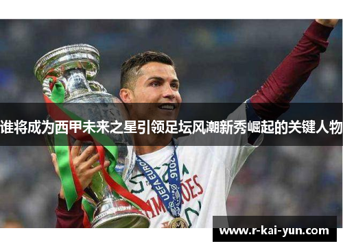 谁将成为西甲未来之星引领足坛风潮新秀崛起的关键人物 谁将成为西甲未来之星引领足坛风潮新秀崛起的关键人物