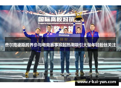 费尔南德斯跨界参与电竞赛事掀起热潮吸引大量年轻粉丝关注 费尔南德斯跨界参与电竞赛事掀起热潮吸引大量年轻粉丝关注