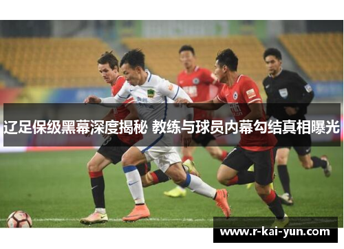 辽足保级黑幕深度揭秘 教练与球员内幕勾结真相曝光