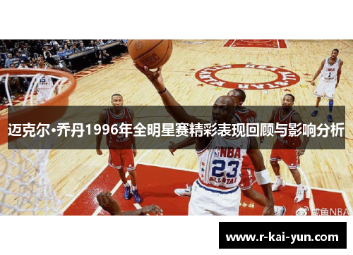迈克尔·乔丹1996年全明星赛精彩表现回顾与影响分析