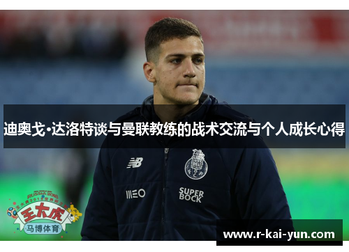 迪奥戈·达洛特谈与曼联教练的战术交流与个人成长心得
