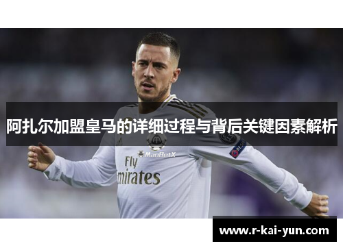 阿扎尔加盟皇马的详细过程与背后关键因素解析