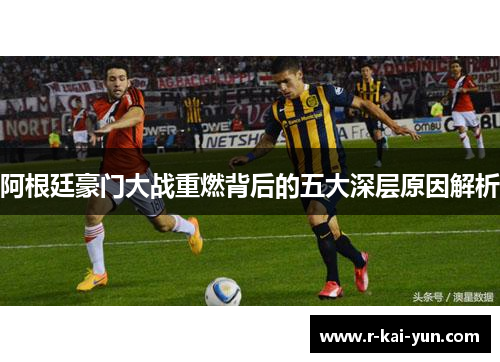 阿根廷豪门大战重燃背后的五大深层原因解析