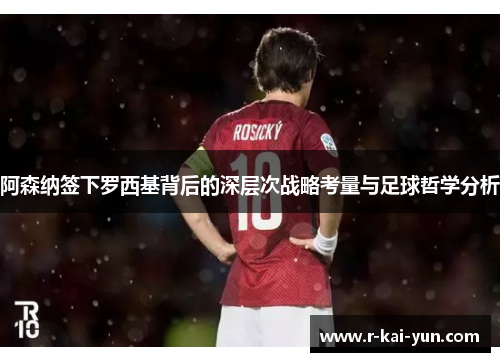 阿森纳签下罗西基背后的深层次战略考量与足球哲学分析 阿森纳签下罗西基背后的深层次战略考量与足球哲学分析