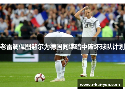 老雷调侃图赫尔为德国间谍暗中破坏球队计划