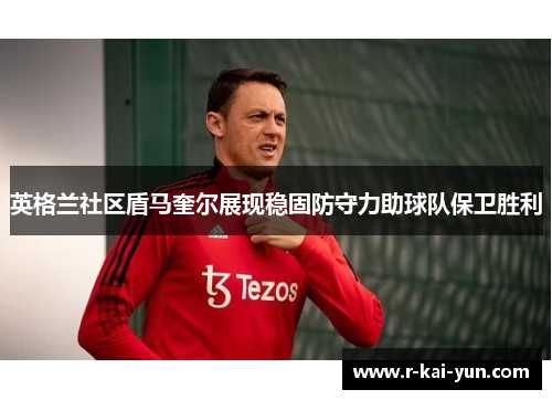 英格兰社区盾马奎尔展现稳固防守力助球队保卫胜利 英格兰社区盾马奎尔展现稳固防守力助球队保卫胜利