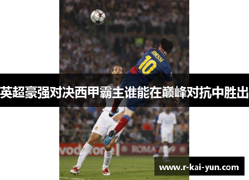 英超豪强对决西甲霸主谁能在巅峰对抗中胜出 英超豪强对决西甲霸主谁能在巅峰对抗中胜出
