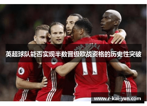 英超球队能否实现半数晋级欧战资格的历史性突破 英超球队能否实现半数晋级欧战资格的历史性突破