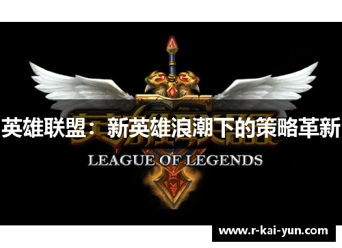 英雄联盟:新英雄浪潮下的策略革新 英雄联盟:新英雄浪潮下的策略革新