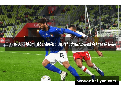 莱万多夫斯基射门技巧揭秘:精准与力量完美融合的背后秘诀 莱万多夫斯基射门技巧揭秘:精准与力量完美融合的背后秘诀