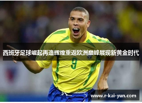 西班牙足球崛起再造辉煌重返欧洲巅峰展现新黄金时代 西班牙足球崛起再造辉煌重返欧洲巅峰展现新黄金时代