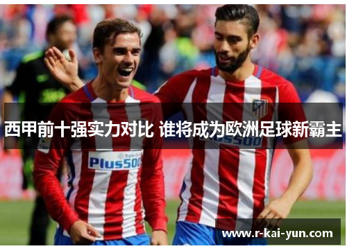 西甲前十强实力对比 谁将成为欧洲足球新霸主