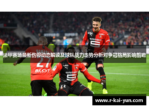 法甲赛场最新伤停动态解读及球队战力走势分析对争冠格局影响前瞻