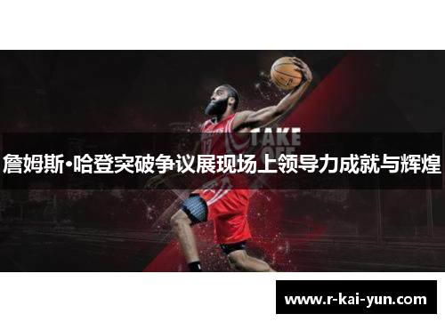 詹姆斯·哈登突破争议展现场上领导力成就与辉煌