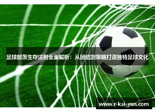 足球部落生存法则全面解析：从团结到策略打造独特足球文化