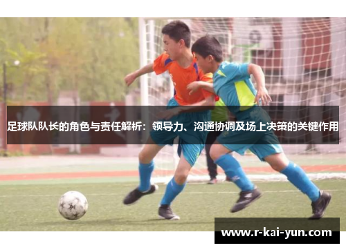 足球队队长的角色与责任解析：领导力、沟通协调及场上决策的关键作用