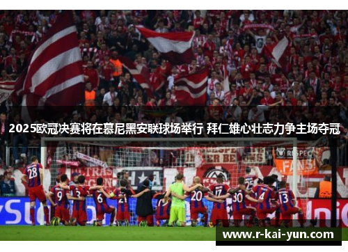2025欧冠决赛将在慕尼黑安联球场举行 拜仁雄心壮志力争主场夺冠