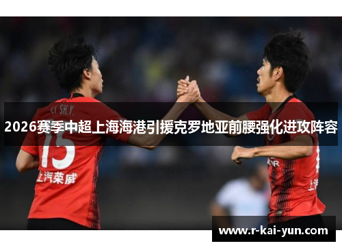 2026赛季中超上海海港引援克罗地亚前腰强化进攻阵容