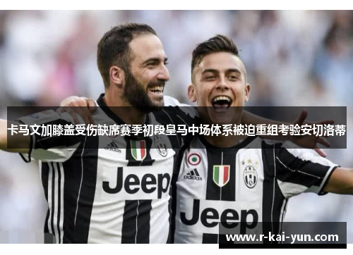 卡马文加膝盖受伤缺席赛季初段皇马中场体系被迫重组考验安切洛蒂
