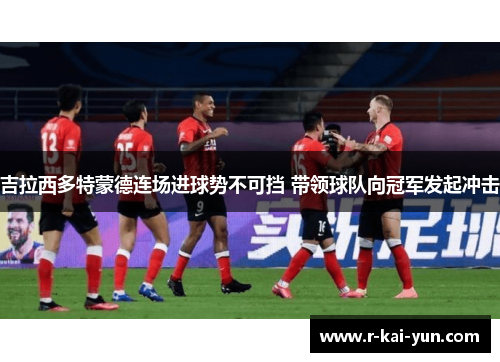 吉拉西多特蒙德连场进球势不可挡 带领球队向冠军发起冲击