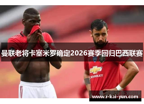 曼联老将卡塞米罗确定2026赛季回归巴西联赛