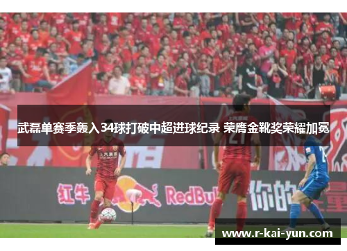 武磊单赛季轰入34球打破中超进球纪录 荣膺金靴奖荣耀加冕