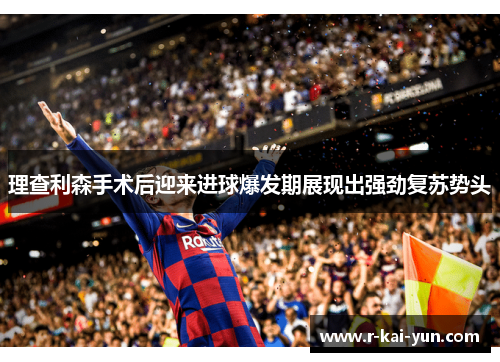 理查利森手术后迎来进球爆发期展现出强劲复苏势头