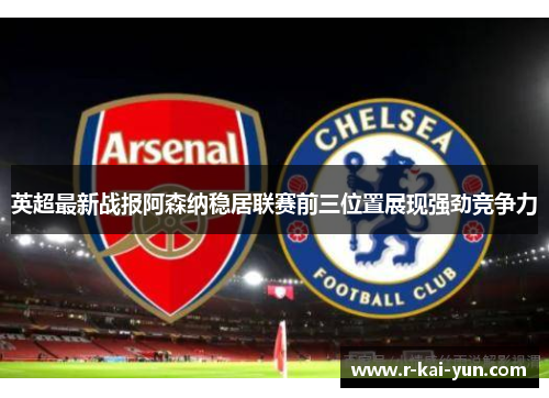 英超最新战报阿森纳稳居联赛前三位置展现强劲竞争力