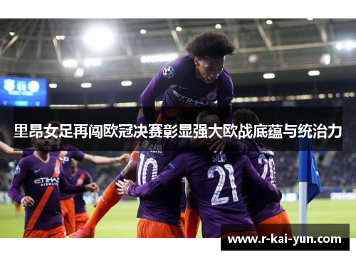 里昂女足再闯欧冠决赛彰显强大欧战底蕴与统治力