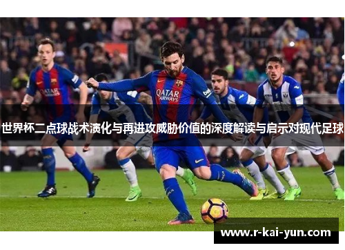 世界杯二点球战术演化与再进攻威胁价值的深度解读与启示对现代足球 世界杯二点球战术演化与再进攻威胁价值的深度解读与启示对现代足球