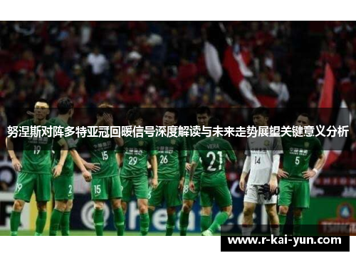 努涅斯对阵多特亚冠回暖信号深度解读与未来走势展望关键意义分析