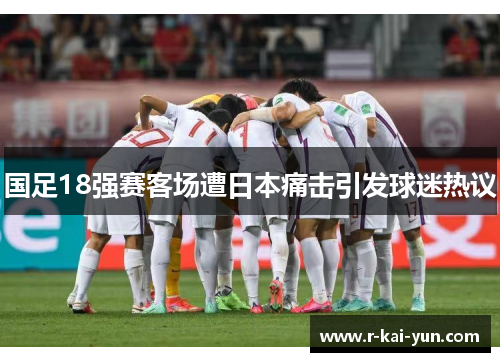 国足18强赛客场遭日本痛击引发球迷热议