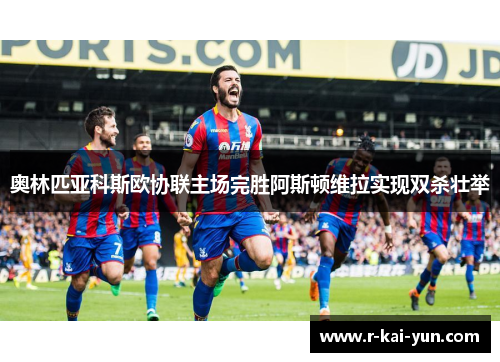 奥林匹亚科斯欧协联主场完胜阿斯顿维拉实现双杀壮举 奥林匹亚科斯欧协联主场完胜阿斯顿维拉实现双杀壮举