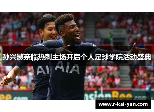 孙兴慜亲临热刺主场开启个人足球学院活动盛典 孙兴慜亲临热刺主场开启个人足球学院活动盛典