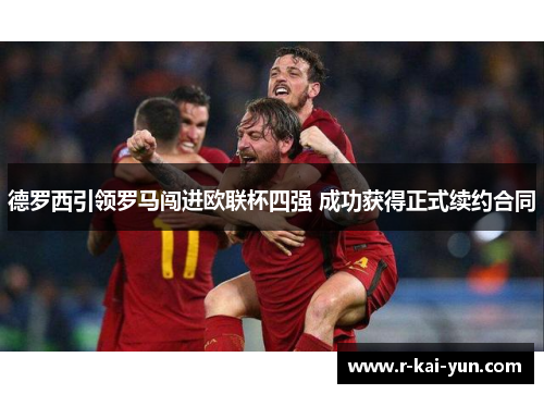 德罗西引领罗马闯进欧联杯四强 成功获得正式续约合同