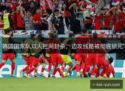 韩国国家队双人拦网封杀,边攻线路被彻底锁死 韩国国家队双人拦网封杀,边攻线路被彻底锁死