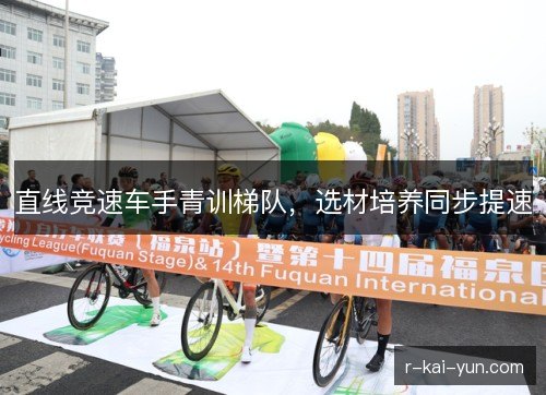 直线竞速车手青训梯队,选材培养同步提速 直线竞速车手青训梯队,选材培养同步提速