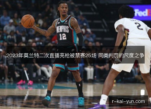 2023年莫兰特二次直播亮枪被禁赛25场 同类判罚的尺度之争 2023年莫兰特二次直播亮枪被禁赛25场 同类判罚的尺度之争